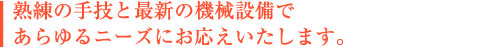 熟練の手技と最新の機械設備であらゆるニーズにお応えします